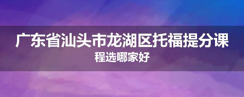 广东省汕头市龙湖区托福提分课程选哪家好