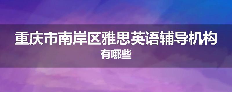 重庆市南岸区雅思英语辅导机构有哪些