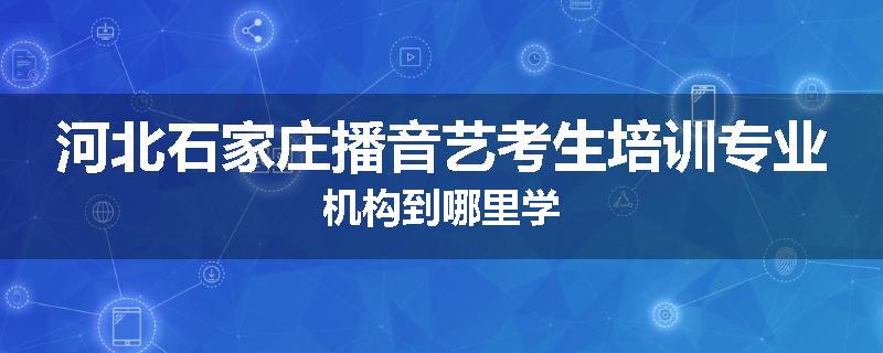 河北石家庄播音艺考生培训专业机构到哪里学