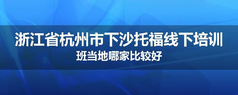 浙江省杭州市下沙托福线下培训班当地哪家比较好
