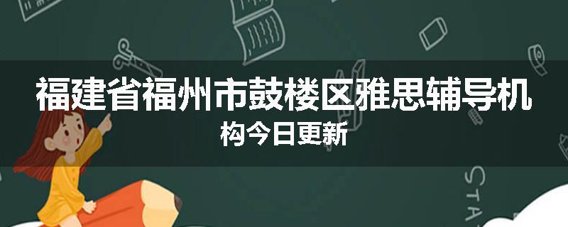 福建省福州市鼓楼区雅思辅导机构今日更新
