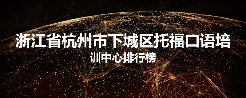 浙江省杭州市下城区托福口语培训中心排行榜