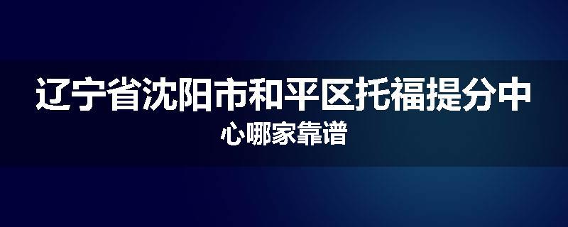 辽宁省沈阳市和平区托福提分中心哪家靠谱