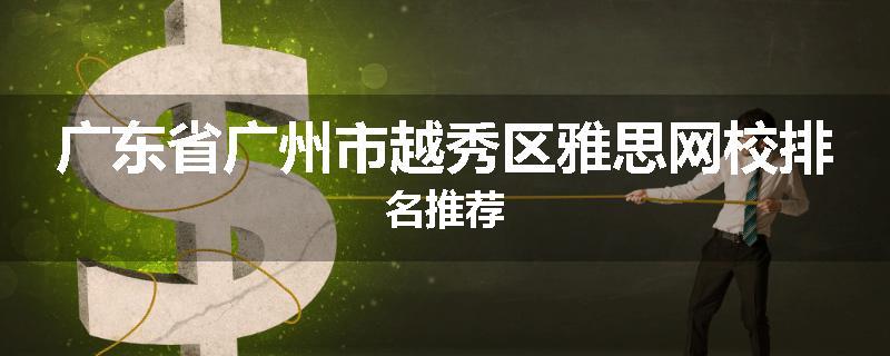 广东省广州市越秀区雅思网校排名推荐
