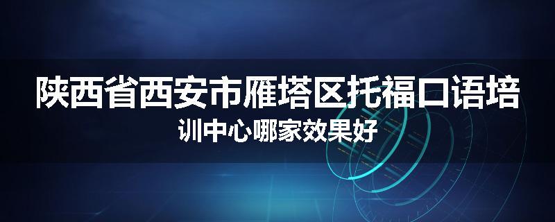 陕西省西安市雁塔区托福口语培训中心哪家效果好