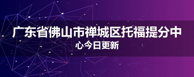广东省佛山市禅城区托福提分中心今日更新
