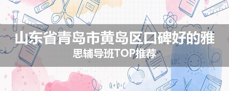 山东省青岛市黄岛区口碑好的雅思辅导班TOP推荐