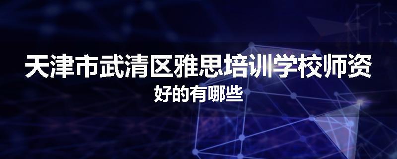 天津市武清区雅思培训学校师资好的有哪些