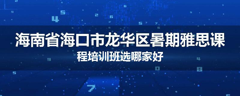 海南省海口市龙华区暑期雅思课程培训班选哪家好