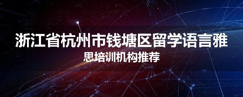 浙江省杭州市钱塘区留学语言雅思培训机构推荐