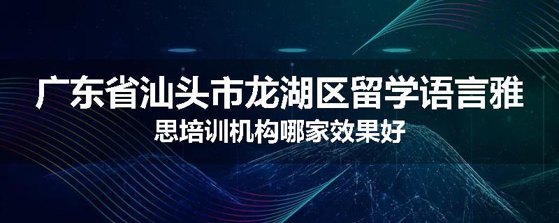 广东省汕头市龙湖区留学语言雅思培训机构哪家效果好