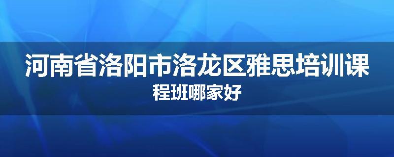 河南省洛阳市洛龙区雅思培训课程班哪家好