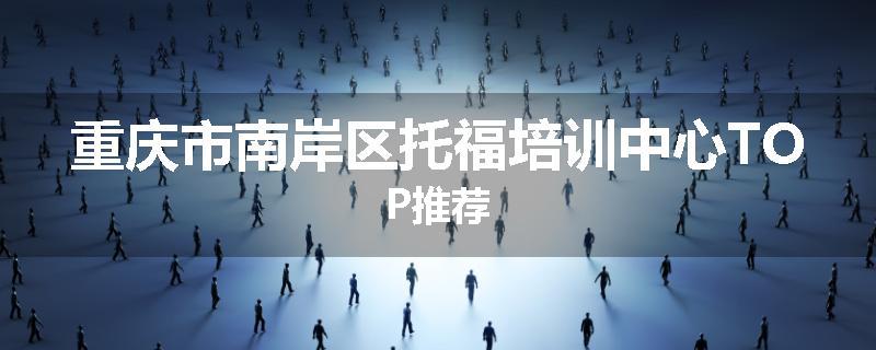 重庆市南岸区托福培训中心TOP推荐
