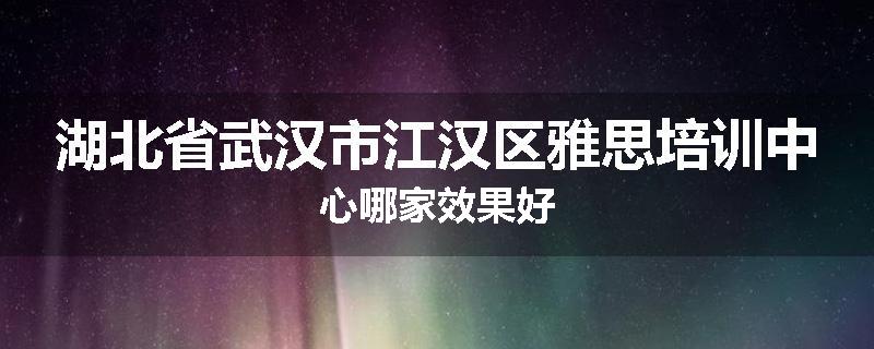 湖北省武汉市江汉区雅思培训中心哪家效果好