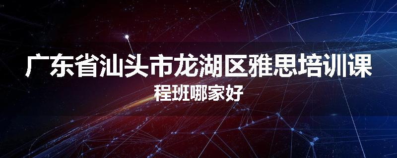 广东省汕头市龙湖区雅思培训课程班哪家好