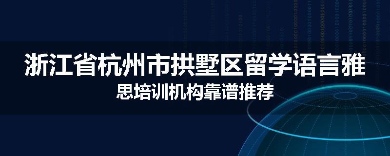 浙江省杭州市拱墅区留学语言雅思培训机构靠谱推荐