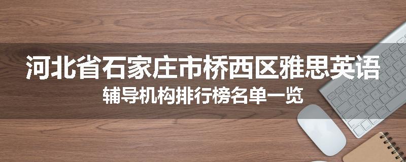 河北省石家庄市桥西区雅思英语辅导机构排行榜名单一览