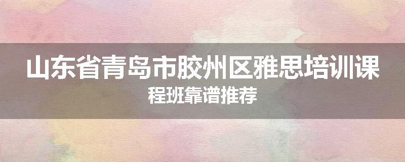山东省青岛市胶州区雅思培训课程班靠谱推荐