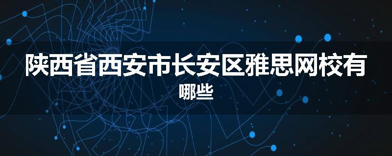 陕西省西安市长安区雅思网校有哪些