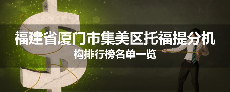 福建省厦门市集美区托福提分机构排行榜名单一览