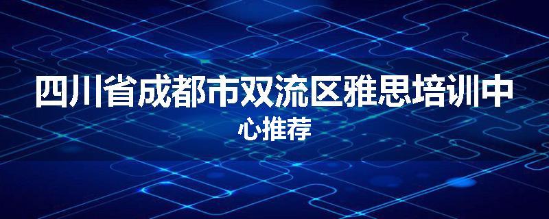 四川省成都市双流区雅思培训中心推荐