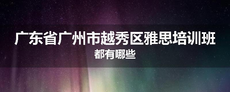 广东省广州市越秀区雅思培训班都有哪些