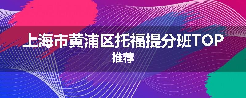 上海市黄浦区托福提分班TOP推荐
