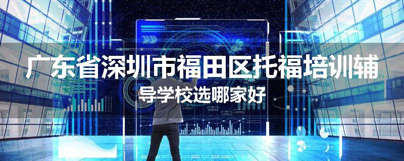 广东省深圳市福田区托福培训辅导学校选哪家好