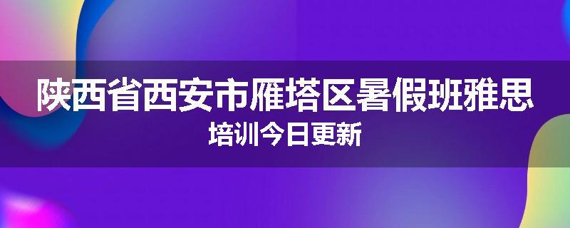 陕西省西安市雁塔区暑假班雅思培训今日更新