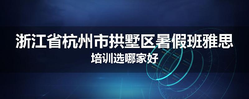 浙江省杭州市拱墅区暑假班雅思培训选哪家好