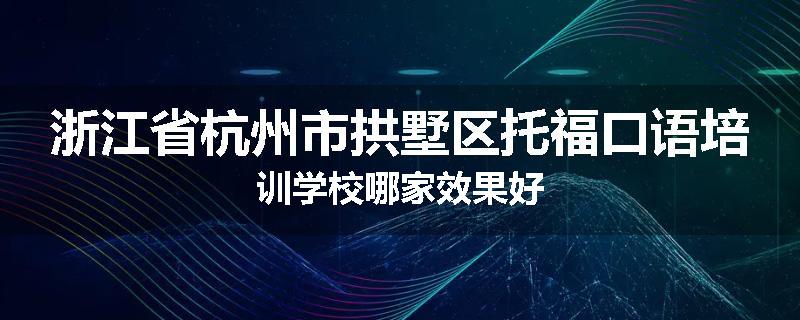 浙江省杭州市拱墅区托福口语培训学校哪家效果好