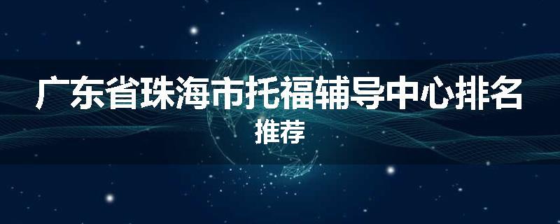 广东省珠海市托福辅导中心排名推荐