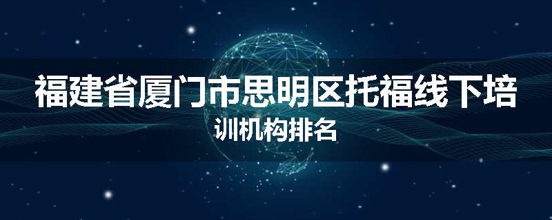 福建省厦门市思明区托福线下培训机构排名