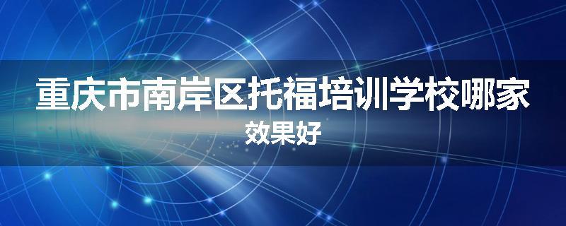 重庆市南岸区托福培训学校哪家效果好