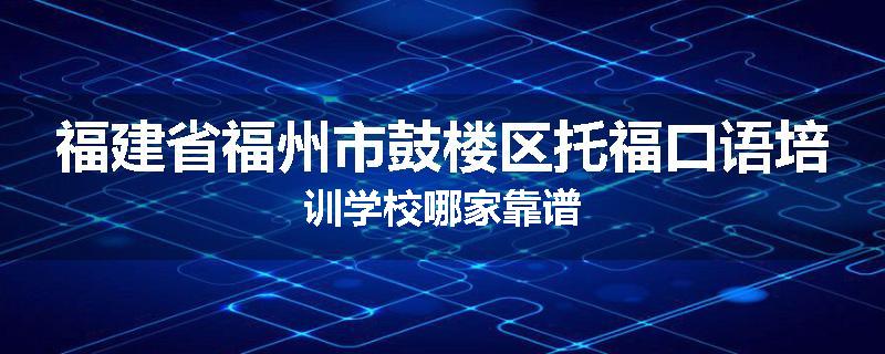 福建省福州市鼓楼区托福口语培训学校哪家靠谱