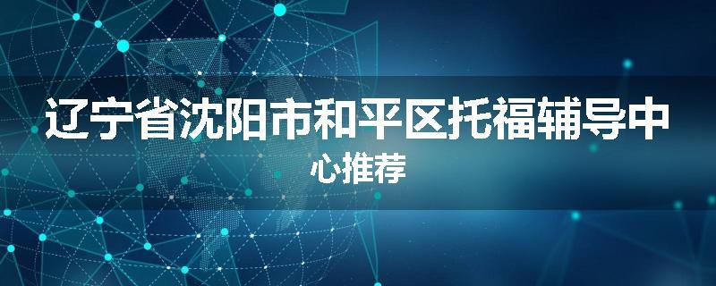 辽宁省沈阳市和平区托福辅导中心推荐