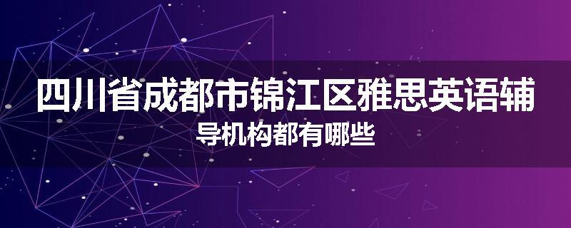 四川省成都市锦江区雅思英语辅导机构都有哪些