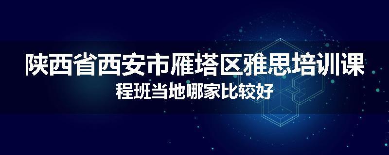 陕西省西安市雁塔区雅思培训课程班当地哪家比较好