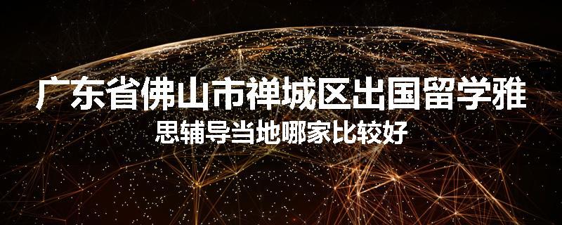 广东省佛山市禅城区出国留学雅思辅导当地哪家比较好