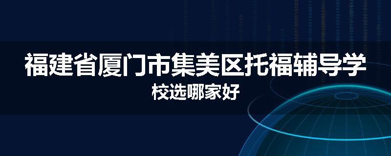 福建省厦门市集美区托福辅导学校选哪家好