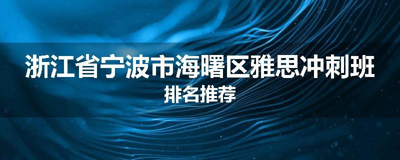 浙江省宁波市海曙区雅思冲刺班排名推荐