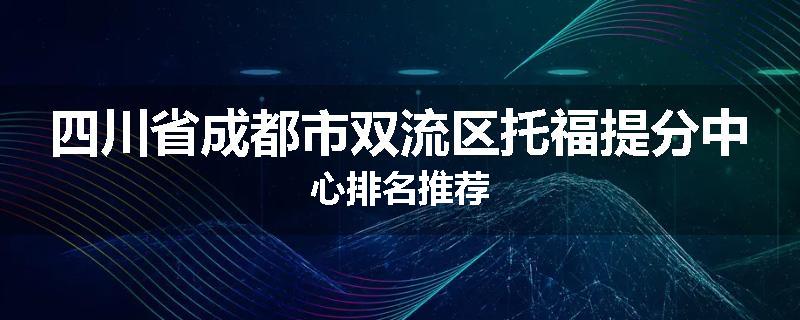 四川省成都市双流区托福提分中心排名推荐