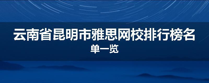 云南省昆明市雅思网校排行榜名单一览