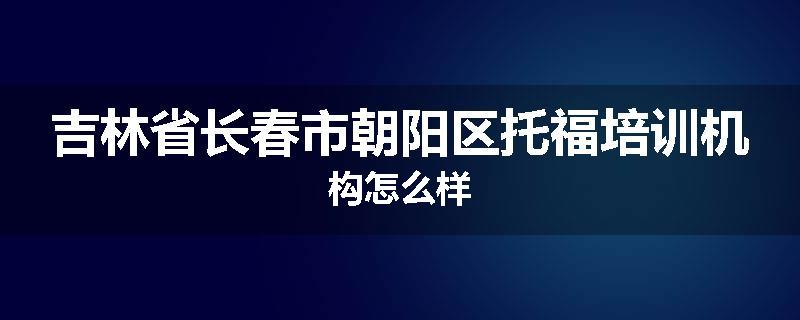 吉林省长春市朝阳区托福培训机构怎么样