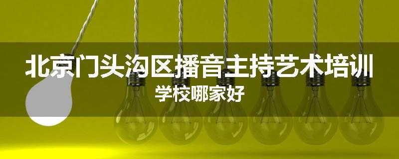 北京门头沟区播音主持艺术培训学校哪家好