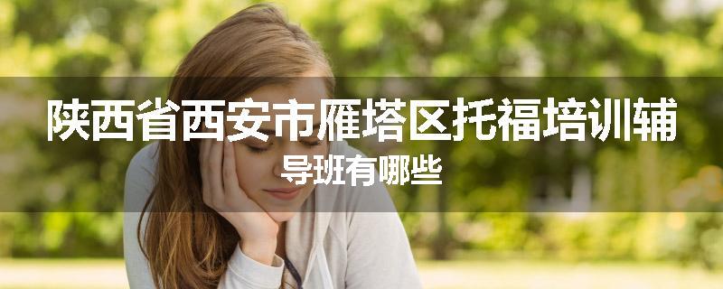 陕西省西安市雁塔区托福培训辅导班有哪些