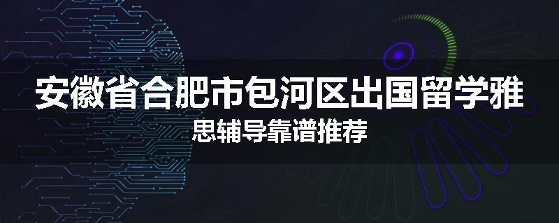 安徽省合肥市包河区出国留学雅思辅导靠谱推荐