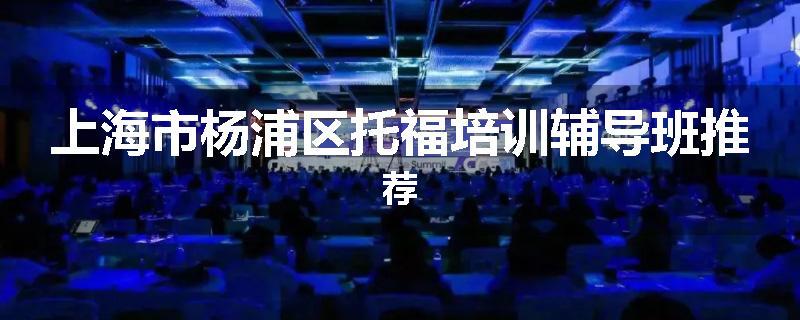 上海市杨浦区托福培训辅导班推荐