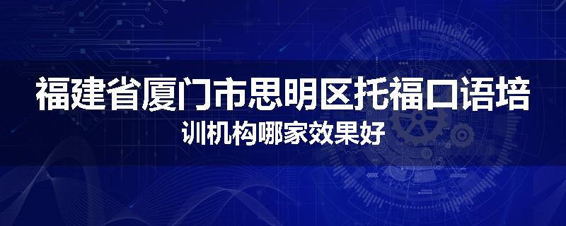 福建省厦门市思明区托福口语培训机构哪家效果好