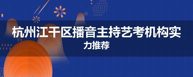 杭州江干区播音主持艺考机构实力推荐